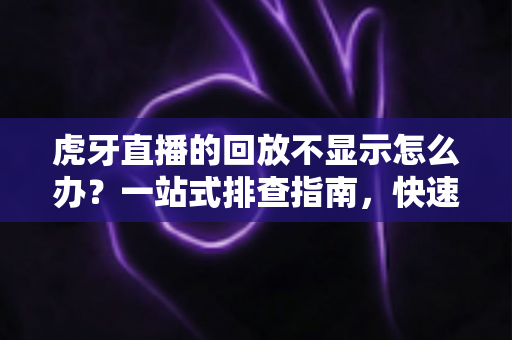 虎牙直播的回放不显示怎么办?一站式排查指南,快速找回精彩回放内容 虎牙直播的回放不显示怎么办?一站式排查指南,快速找回精彩回放内容
