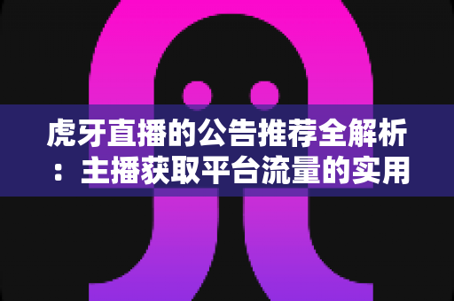 虎牙直播的公告推荐全解析:主播获取平台流量的实用运营指南 虎牙直播的公告推荐全解析:主播获取平台流量的实用运营指南