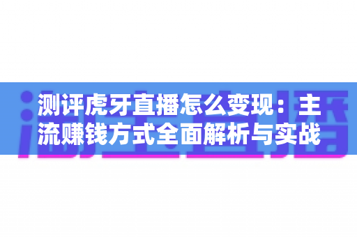 测评虎牙直播怎么变现：主流赚钱方式全面解析与实战指南