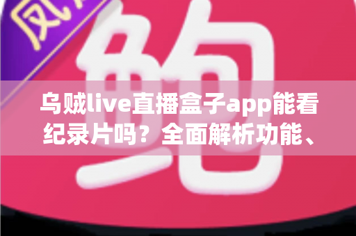 乌贼live直播盒子app能看纪录片吗?全面解析功能、资源与实用观看指南 乌贼live直播盒子app能看纪录片吗?全面解析功能、资源与实用观看指南