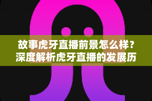 故事虎牙直播前景怎么样?深度解析虎牙直播的发展历程、现状与未来潜力 故事虎牙直播前景怎么样?深度解析虎牙直播的发展历程、现状与未来潜力
