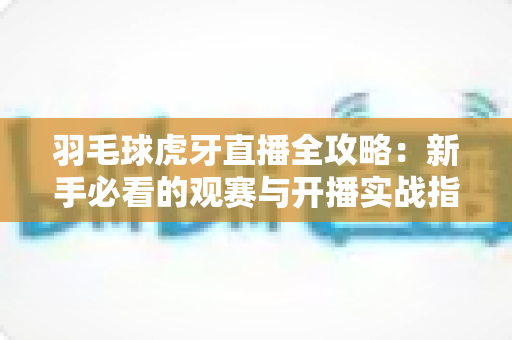 羽毛球虎牙直播全攻略:新手必看的观赛与开播实战指南,助你畅享每一场精彩对决 羽毛球虎牙直播全攻略:新手必看的观赛与开播实战指南,助你畅享每一场精彩对决