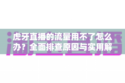 虎牙直播的流量用不了怎么办?全面排查原因与实用解决方法,助你快速恢复流畅观看体验 虎牙直播的流量用不了怎么办?全面排查原因与实用解决方法,助你快速恢复流畅观看体验