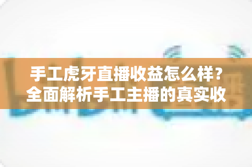 手工虎牙直播收益怎么样?全面解析手工主播的真实收入水平与变现技巧 手工虎牙直播收益怎么样?全面解析手工主播的真实收入水平与变现技巧