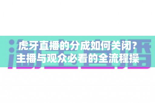 虎牙直播的分成如何关闭?主播与观众必看的全流程操作指南和实用建议 虎牙直播的分成如何关闭?主播与观众必看的全流程操作指南和实用建议