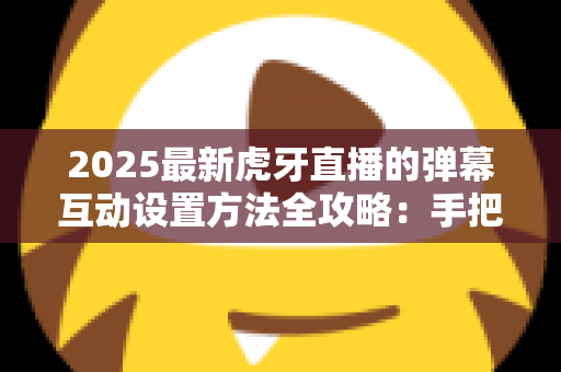 2025最新虎牙直播的弹幕互动设置方法全攻略:手把手教你打造高人气互动直播间 2025最新虎牙直播的弹幕互动设置方法全攻略:手把手教你打造高人气互动直播间