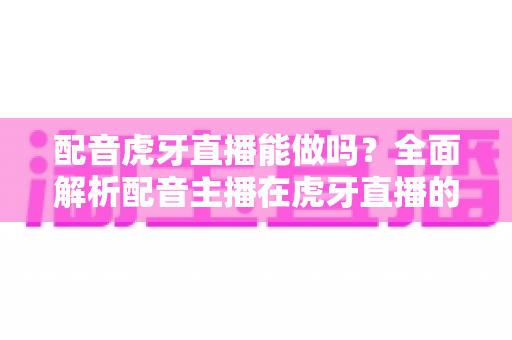 配音虎牙直播能做吗？全面解析配音主播在虎牙直播的可行性、设备配置、内容玩法与变现攻略