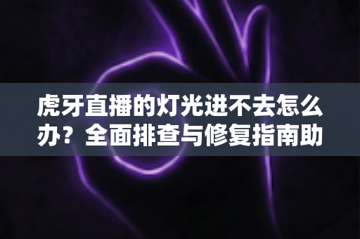 虎牙直播的灯光进不去怎么办?全面排查与修复指南助你轻松解决问题 虎牙直播的灯光进不去怎么办?全面排查与修复指南助你轻松解决问题