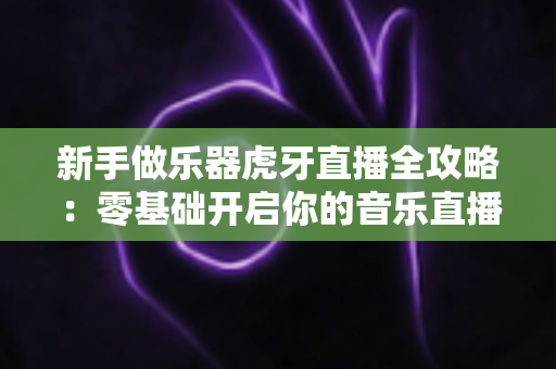 新手做乐器虎牙直播全攻略:零基础开启你的音乐直播之旅 新手做乐器虎牙直播全攻略:零基础开启你的音乐直播之旅