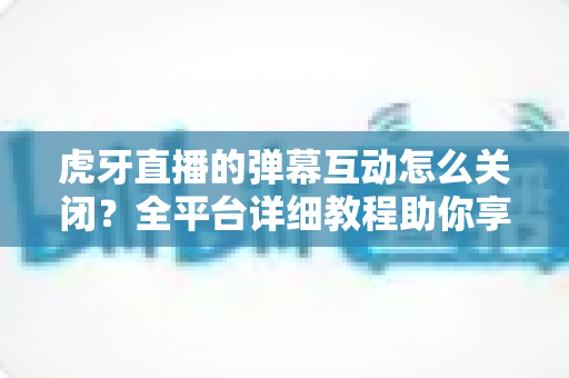 虎牙直播的弹幕互动怎么关闭?全平台详细教程助你享受清净观播体验 虎牙直播的弹幕互动怎么关闭?全平台详细教程助你享受清净观播体验