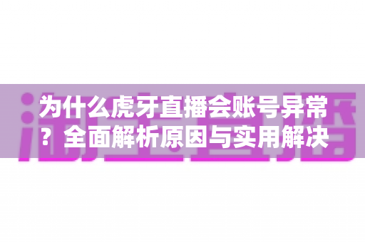 为什么虎牙直播会账号异常?全面解析原因与实用解决方案 为什么虎牙直播会账号异常?全面解析原因与实用解决方案