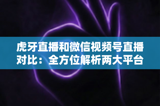 虎牙直播和微信视频号直播对比:全方位解析两大平台的差异,帮你选对直播阵地 虎牙直播和微信视频号直播对比:全方位解析两大平台的差异,帮你选对直播阵地