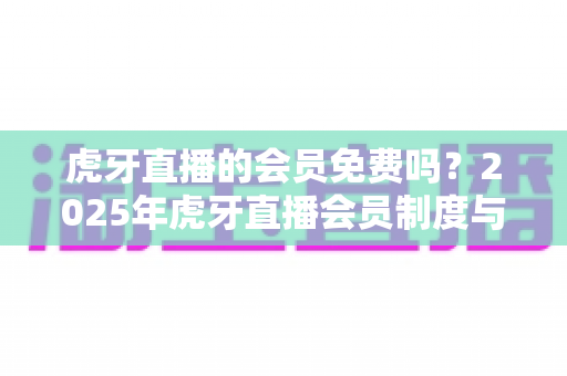 虎牙直播的会员免费吗？2025年虎牙直播会员制度与免费福利全解析