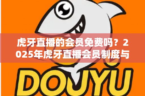 虎牙直播的会员免费吗？2025年虎牙直播会员制度与免费福利全解析