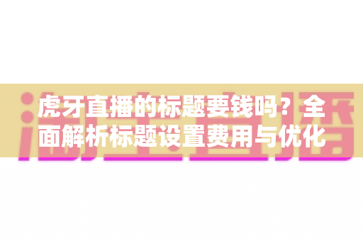 虎牙直播的标题要钱吗?全面解析标题设置费用与优化技巧 虎牙直播的标题要钱吗?全面解析标题设置费用与优化技巧