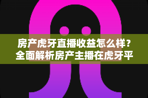 房产虎牙直播收益怎么样?全面解析房产主播在虎牙平台的真实收入与赚钱前景 房产虎牙直播收益怎么样?全面解析房产主播在虎牙平台的真实收入与赚钱前景