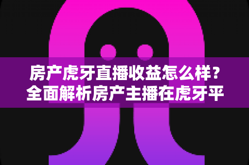 房产虎牙直播收益怎么样?全面解析房产主播在虎牙平台的真实收入与赚钱前景 房产虎牙直播收益怎么样?全面解析房产主播在虎牙平台的真实收入与赚钱前景