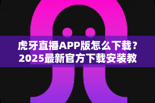 虎牙直播APP版怎么下载?2025最新官方下载安装教程,安卓苹果全平台指南一次讲清 虎牙直播APP版怎么下载?2025最新官方下载安装教程,安卓苹果全平台指南一次讲清
