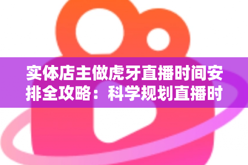 实体店主做虎牙直播时间安排全攻略:科学规划直播时段,实现门店生意与线上流量双增长 实体店主做虎牙直播时间安排全攻略:科学规划直播时段,实现门店生意与线上流量双增长