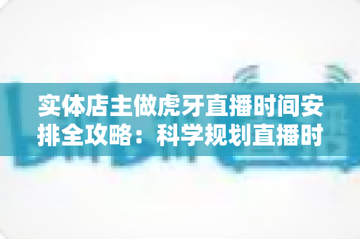 实体店主做虎牙直播时间安排全攻略:科学规划直播时段,实现门店生意与线上流量双增长 实体店主做虎牙直播时间安排全攻略:科学规划直播时段,实现门店生意与线上流量双增长