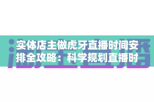 实体店主做虎牙直播时间安排全攻略：科学规划直播时段，实现门店生意与线上流量双增长