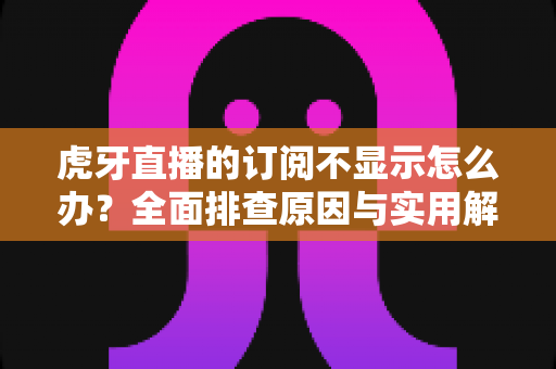 虎牙直播的订阅不显示怎么办?全面排查原因与实用解决方法指南 虎牙直播的订阅不显示怎么办?全面排查原因与实用解决方法指南