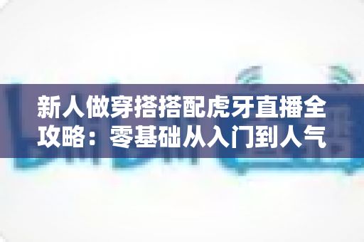 新人做穿搭搭配虎牙直播全攻略：零基础从入门到人气主播的实战指南