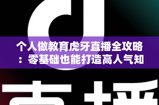 个人做教育虎牙直播全攻略：零基础也能打造高人气知识直播间的实战指南