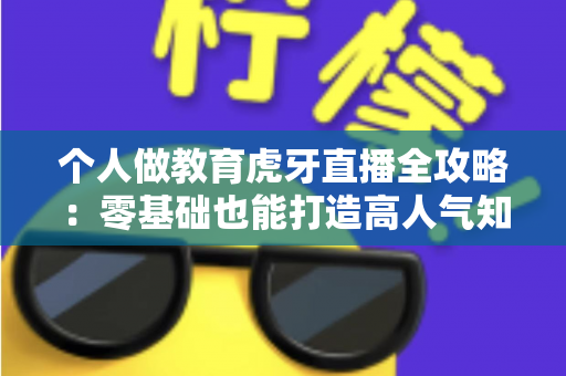 个人做教育虎牙直播全攻略：零基础也能打造高人气知识直播间的实战指南