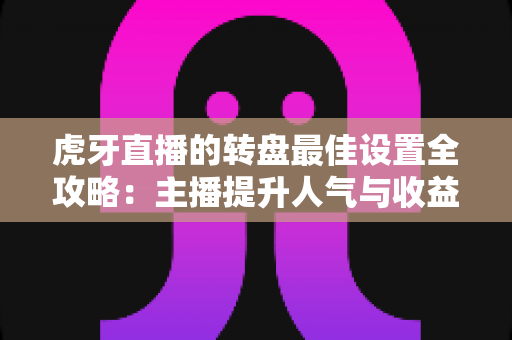 虎牙直播的转盘最佳设置全攻略:主播提升人气与收益的必备配置指南 虎牙直播的转盘最佳设置全攻略:主播提升人气与收益的必备配置指南