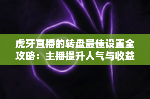 虎牙直播的转盘最佳设置全攻略:主播提升人气与收益的必备配置指南 虎牙直播的转盘最佳设置全攻略:主播提升人气与收益的必备配置指南