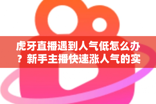 虎牙直播遇到人气低怎么办?新手主播快速涨人气的实用指南 虎牙直播遇到人气低怎么办?新手主播快速涨人气的实用指南