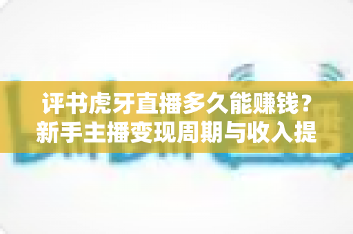 评书虎牙直播多久能赚钱?新手主播变现周期与收入提升全攻略 评书虎牙直播多久能赚钱?新手主播变现周期与收入提升全攻略