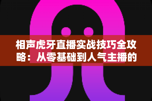 相声虎牙直播实战技巧全攻略:从零基础到人气主播的进阶指南 相声虎牙直播实战技巧全攻略:从零基础到人气主播的进阶指南