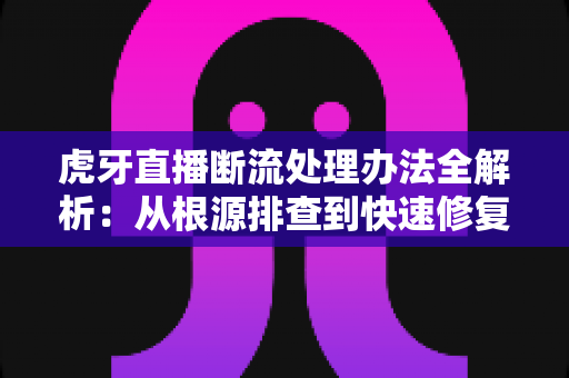 虎牙直播断流处理办法全解析：从根源排查到快速修复的实用指南