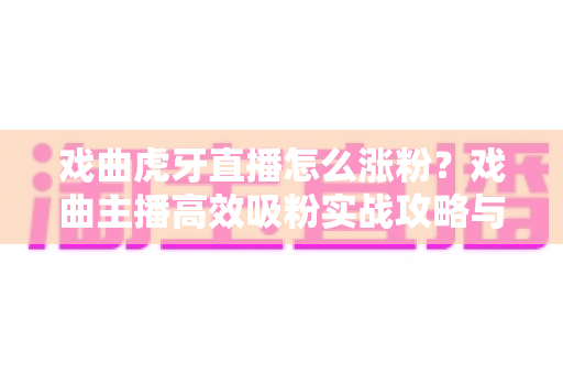 戏曲虎牙直播怎么涨粉?戏曲主播高效吸粉实战攻略与运营技巧全解析 戏曲虎牙直播怎么涨粉?戏曲主播高效吸粉实战攻略与运营技巧全解析