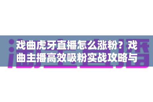 戏曲虎牙直播怎么涨粉?戏曲主播高效吸粉实战攻略与运营技巧全解析 戏曲虎牙直播怎么涨粉?戏曲主播高效吸粉实战攻略与运营技巧全解析