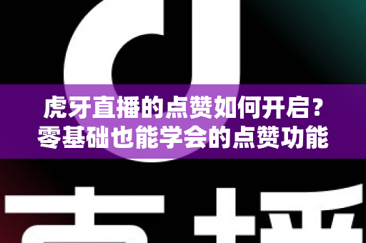 虎牙直播的点赞如何开启?零基础也能学会的点赞功能全攻略 虎牙直播的点赞如何开启?零基础也能学会的点赞功能全攻略