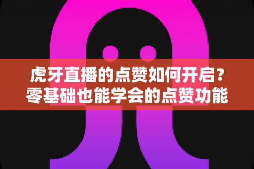 虎牙直播的点赞如何开启?零基础也能学会的点赞功能全攻略 虎牙直播的点赞如何开启?零基础也能学会的点赞功能全攻略