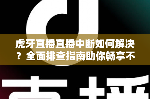 虎牙直播直播中断如何解决？全面排查指南助你畅享不间断直播体验