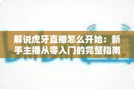 解说虎牙直播怎么开始：新手主播从零入门的完整指南