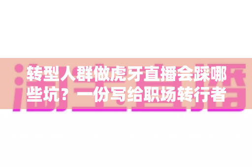 转型人群做虎牙直播会踩哪些坑?一份写给职场转行者的避坑实战指南 转型人群做虎牙直播会踩哪些坑?一份写给职场转行者的避坑实战指南