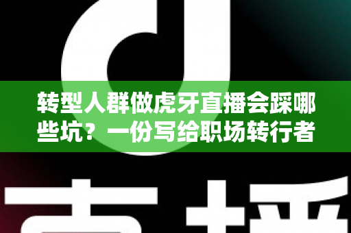转型人群做虎牙直播会踩哪些坑?一份写给职场转行者的避坑实战指南 转型人群做虎牙直播会踩哪些坑?一份写给职场转行者的避坑实战指南