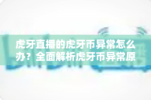 虎牙直播的虎牙币异常怎么办？全面解析虎牙币异常原因与解决方法指南