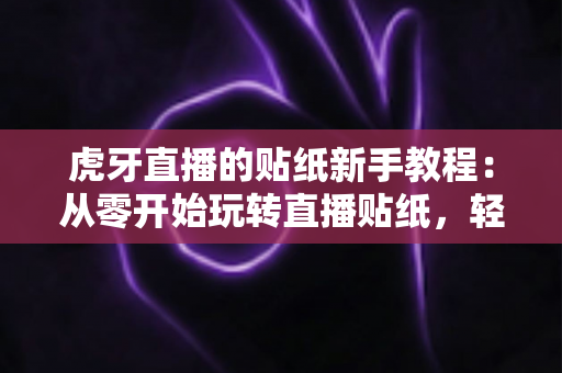 虎牙直播的贴纸新手教程:从零开始玩转直播贴纸,轻松提升互动体验 虎牙直播的贴纸新手教程:从零开始玩转直播贴纸,轻松提升互动体验