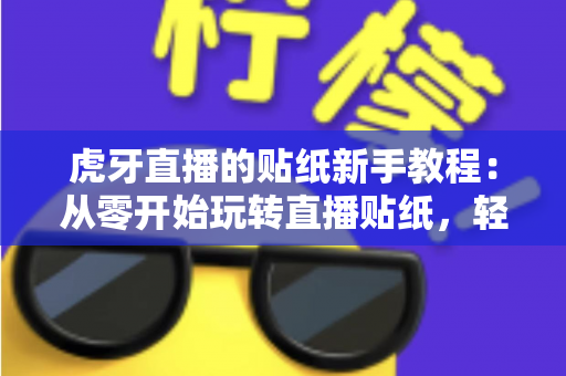 虎牙直播的贴纸新手教程:从零开始玩转直播贴纸,轻松提升互动体验 虎牙直播的贴纸新手教程:从零开始玩转直播贴纸,轻松提升互动体验