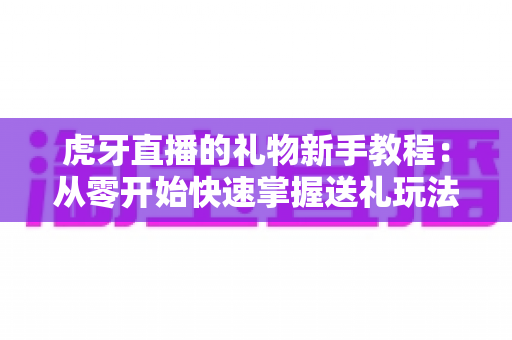 虎牙直播的礼物新手教程:从零开始快速掌握送礼玩法与实用技巧全攻略 虎牙直播的礼物新手教程:从零开始快速掌握送礼玩法与实用技巧全攻略