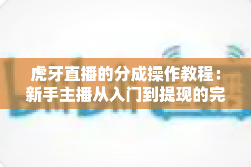虎牙直播的分成操作教程:新手主播从入门到提现的完整指南 虎牙直播的分成操作教程:新手主播从入门到提现的完整指南