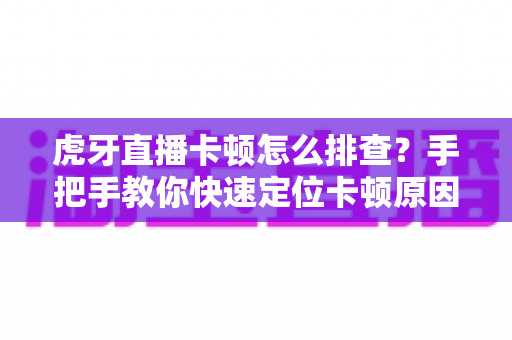 虎牙直播卡顿怎么排查?手把手教你快速定位卡顿原因并彻底解决的实用指南 虎牙直播卡顿怎么排查?手把手教你快速定位卡顿原因并彻底解决的实用指南