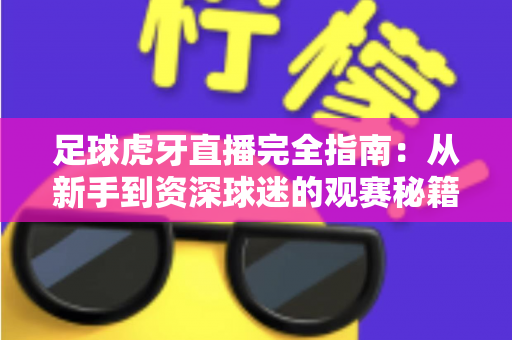 足球虎牙直播完全指南：从新手到资深球迷的观赛秘籍，一文掌握所有看球技巧